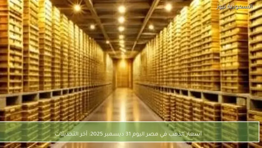 أسعار الذهب في مصر اليوم 31 ديسمبر 2025: آخر التحديثات