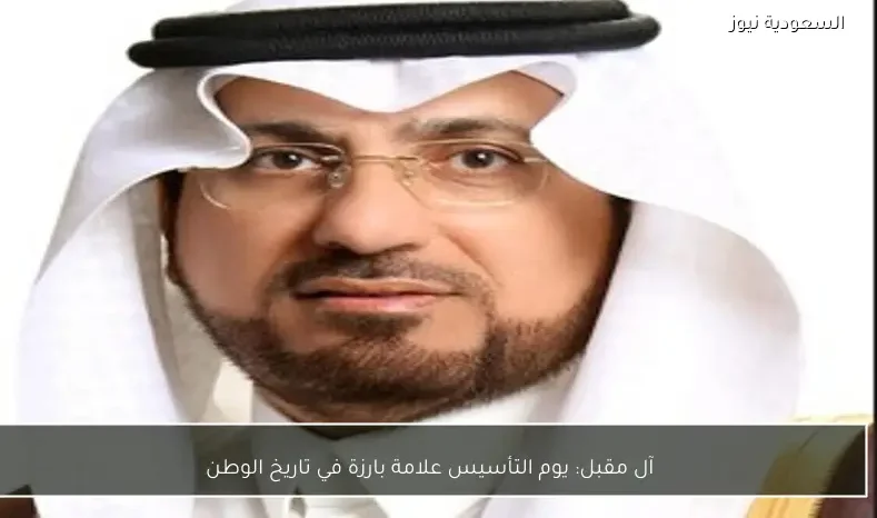 آل مقبل: يوم التأسيس علامة بارزة في تاريخ الوطن