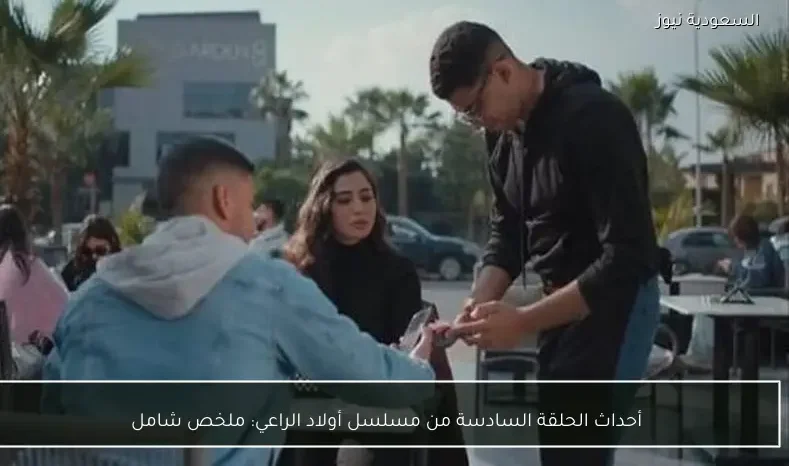 أحداث الحلقة السادسة من مسلسل أولاد الراعي: ملخص شامل