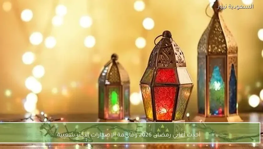 أحدث أغاني رمضان 2026 وقائمة الإصدارات الأكثر شعبية