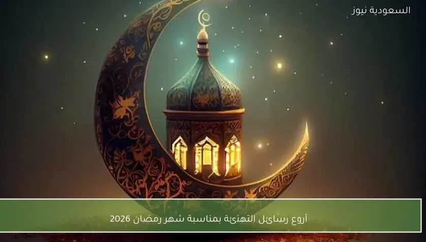 أروع رسائل التهنئة بمناسبة شهر رمضان 2026