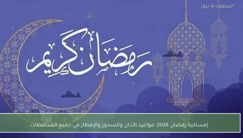 إمساكية رمضان 2026: مواعيد الآذان والسحور والإفطار في جميع المحافظات