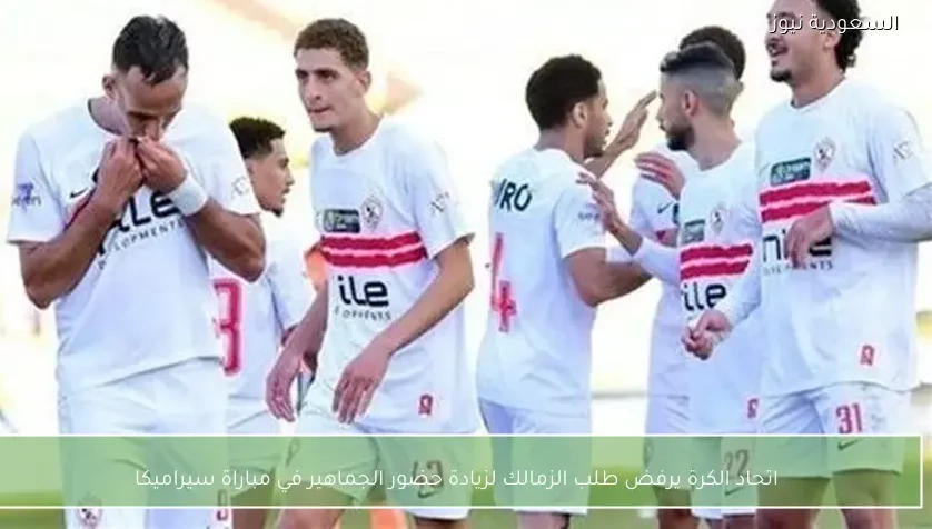 اتحاد الكرة يرفض طلب الزمالك لزيادة حضور الجماهير في مباراة سيراميكا