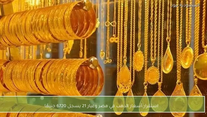 استقرار أسعار الذهب في مصر وعيار 21 يسجل 6720 جنيهًا