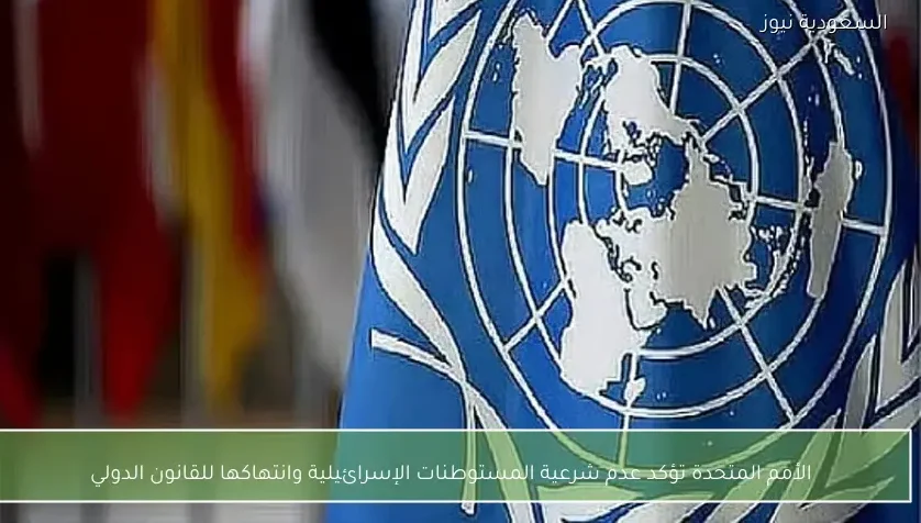 الأمم المتحدة تؤكد عدم شرعية المستوطنات الإسرائيلية وانتهاكها للقانون الدولي