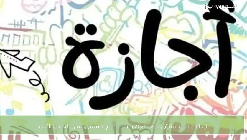 الإجازات الرسمية في مصر 2026 مواعيد شم النسيم وعيدي الفطر والأضحى