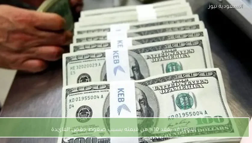 الدولار قد يفقد 10% من قيمته بسبب ضغوط خفض الفائدة
