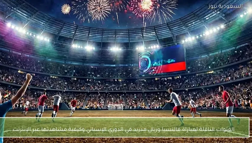 القنوات الناقلة لمباراة فالنسيا وريال مدريد في الدوري الإسباني وكيفية مشاهدتها عبر الإنترنت