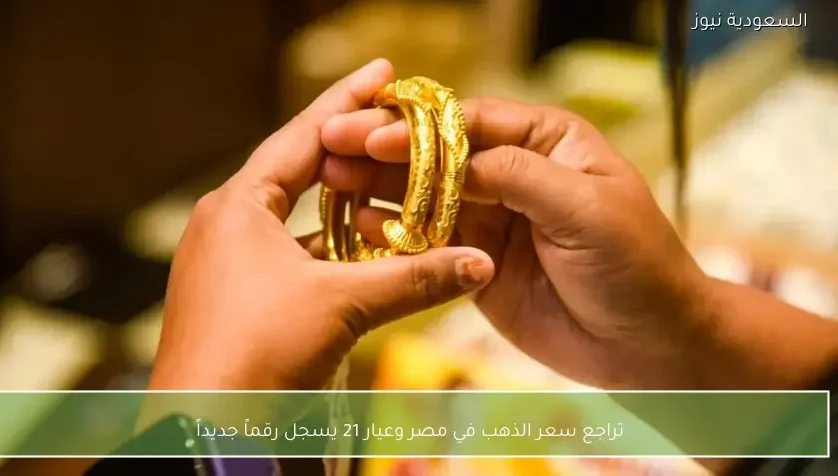 تراجع سعر الذهب في مصر وعيار 21 يسجل رقماً جديداً