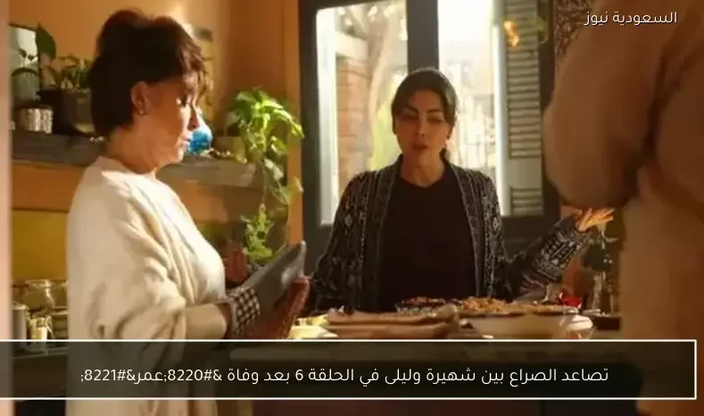 تصاعد الصراع بين شهيرة وليلى في الحلقة 6 بعد وفاة “عمر”