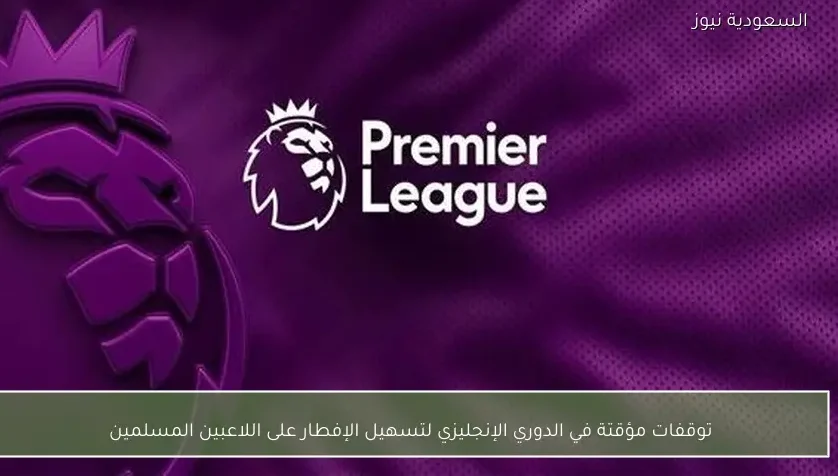 توقفات مؤقتة في الدوري الإنجليزي لتسهيل الإفطار على اللاعبين المسلمين