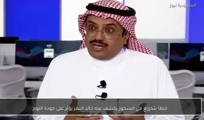 خطأ شائع في السحور يكشف عنه خالد النمر يؤثر على جودة النوم