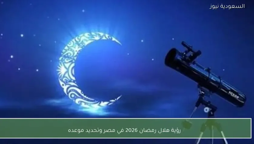 رؤية هلال رمضان 2026 في مصر وتحديد موعده