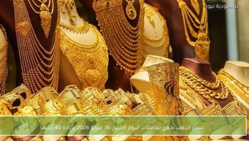 سعر الذهب ينهي تعاملات اليوم الاثنين 16 فبراير 2026 بزيادة 40 جنيها