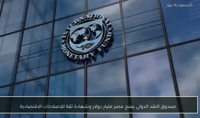 صندوق النقد الدولي يمنح مصر مليار دولار وشهادة ثقة للإصلاحات الاقتصادية