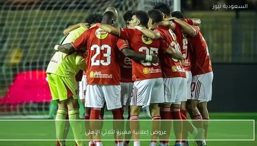 عروض إعلانية مميزة لثلاثي الأهلي