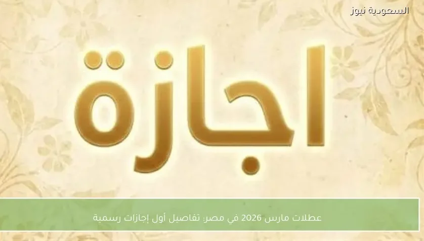 عطلات مارس 2026 في مصر: تفاصيل أول إجازات رسمية