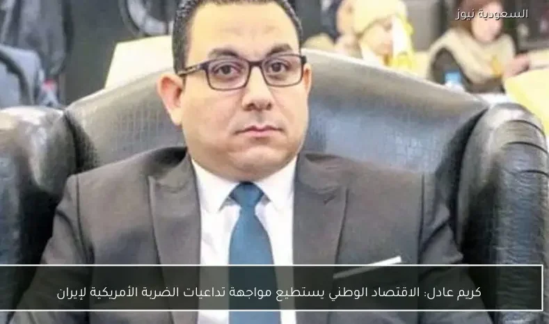 كريم عادل: الاقتصاد الوطني يستطيع مواجهة تداعيات الضربة الأمريكية لإيران