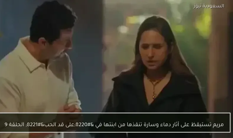 مريم تستيقظ على آثار دماء وسارة تنقذها من ابنتها في “على قد الحب” الحلقة 9