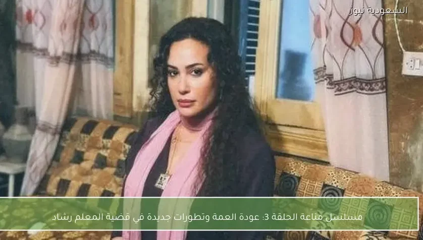 مسلسل مناعة الحلقة 3: عودة العمة وتطورات جديدة في قضية المعلم رشاد