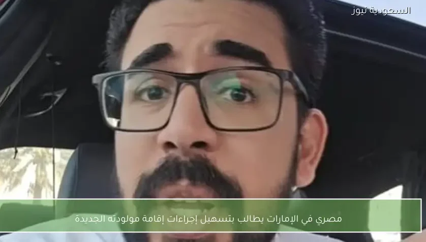 مصري في الإمارات يطالب بتسهيل إجراءات إقامة مولودته الجديدة