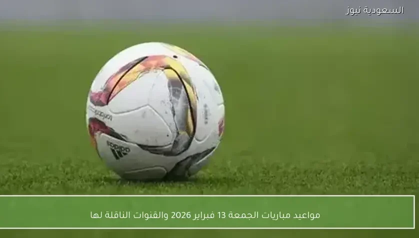 مواعيد مباريات الجمعة 13 فبراير 2026 والقنوات الناقلة لها