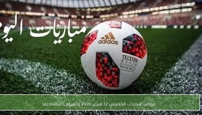 مواعيد مباريات الخميس 12 فبراير 2026 والقنوات الناقلة لها