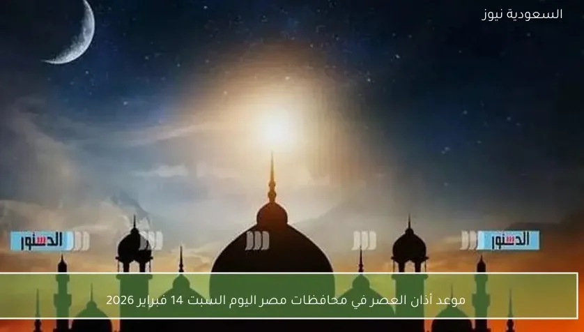 موعد أذان العصر في محافظات مصر اليوم السبت 14 فبراير 2026