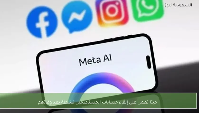 ميتا تعمل على إبقاء حسابات المستخدمين نشطة بعد وفاتهم