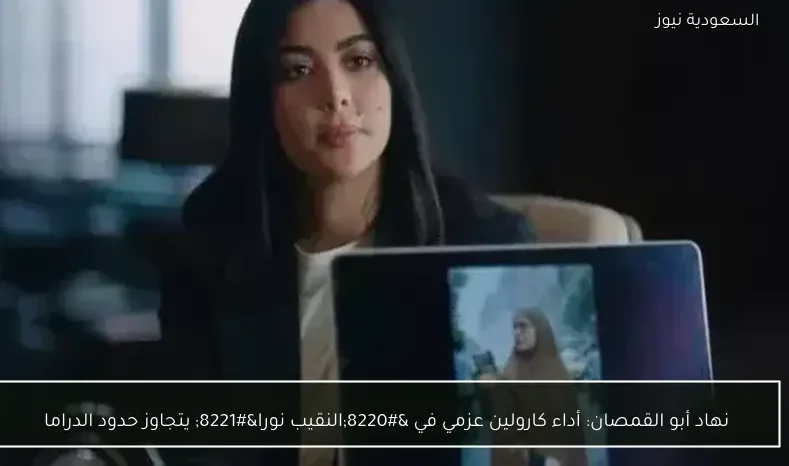 نهاد أبو القمصان: أداء كارولين عزمي في “النقيب نورا” يتجاوز حدود الدراما
