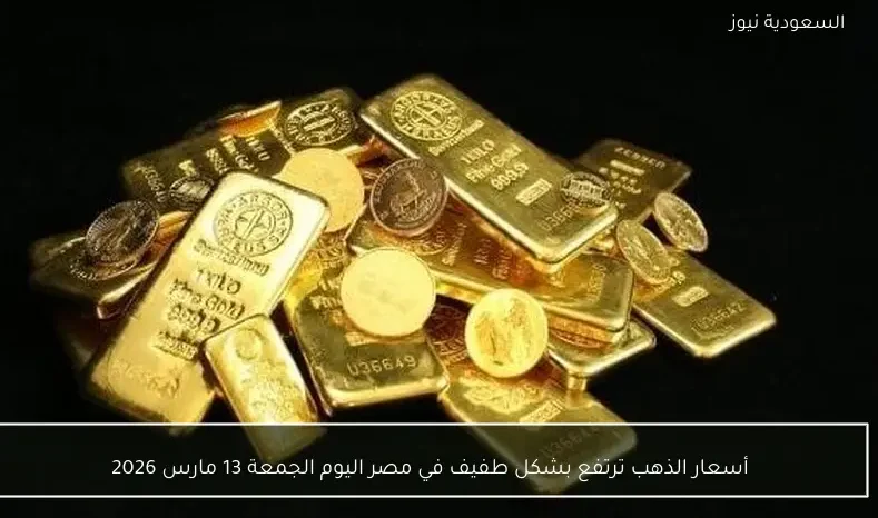 أسعار الذهب ترتفع بشكل طفيف في مصر اليوم الجمعة 13 مارس 2026
