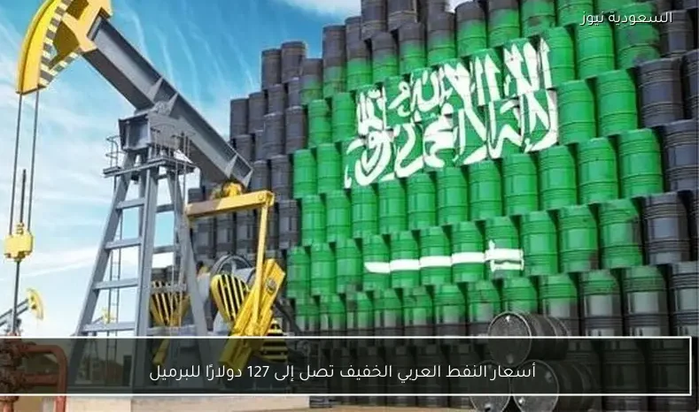 أسعار النفط العربي الخفيف تصل إلى 127 دولارًا للبرميل