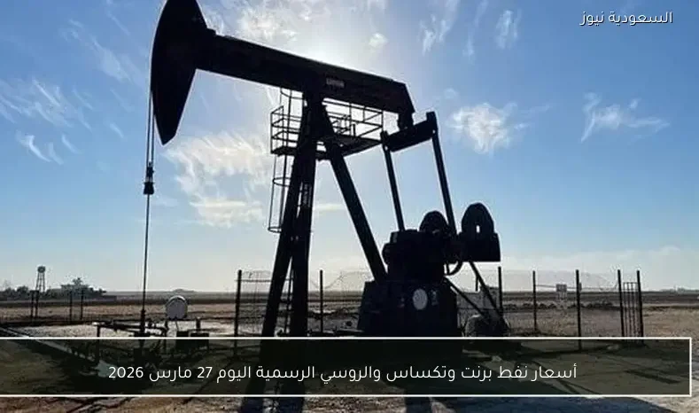 أسعار نفط برنت وتكساس والروسي الرسمية اليوم 27 مارس 2026