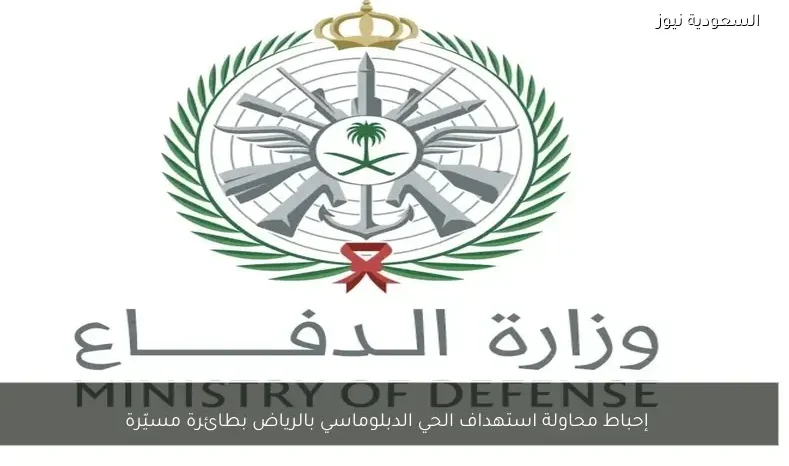 إحباط محاولة استهداف الحي الدبلوماسي بالرياض بطائرة مسيّرة