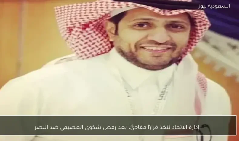 إدارة الاتحاد تتخذ قرارًا مفاجئًا بعد رفض شكوى العصيمي ضد النصر