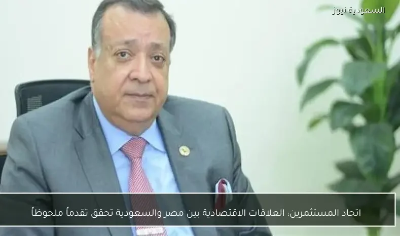 اتحاد المستثمرين: العلاقات الاقتصادية بين مصر والسعودية تحقق تقدماً ملحوظاً