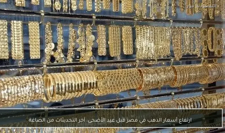 ارتفاع أسعار الذهب في مصر قبل عيد الأضحى: آخر التحديثات من الصاغة