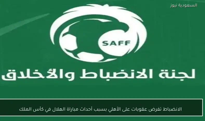 الانضباط تفرض عقوبات على الأهلي بسبب أحداث مباراة الهلال في كأس الملك
