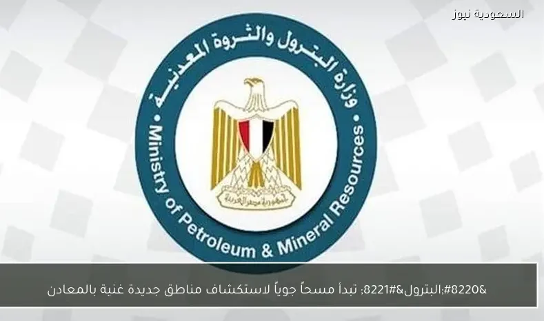 “البترول” تبدأ مسحاً جوياً لاستكشاف مناطق جديدة غنية بالمعادن