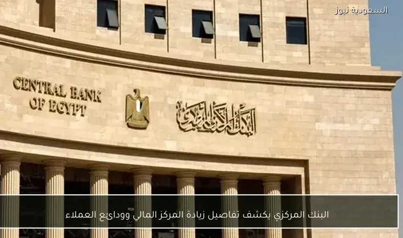 البنك المركزي يكشف تفاصيل زيادة المركز المالي وودائع العملاء