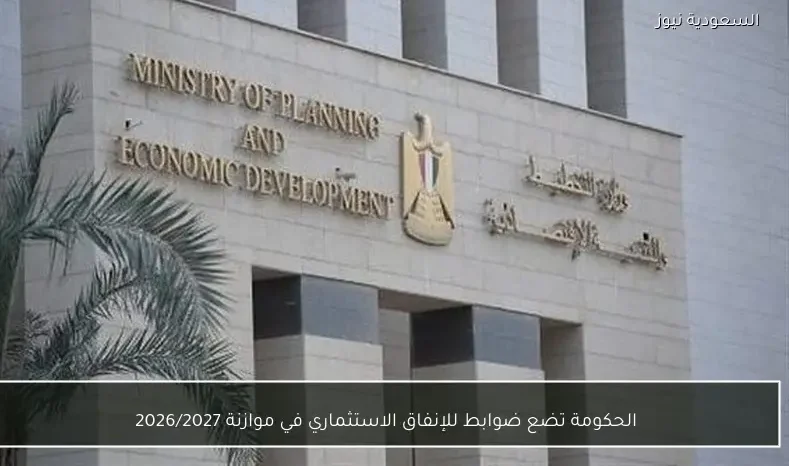 الحكومة تضع ضوابط للإنفاق الاستثماري في موازنة 2026/2027