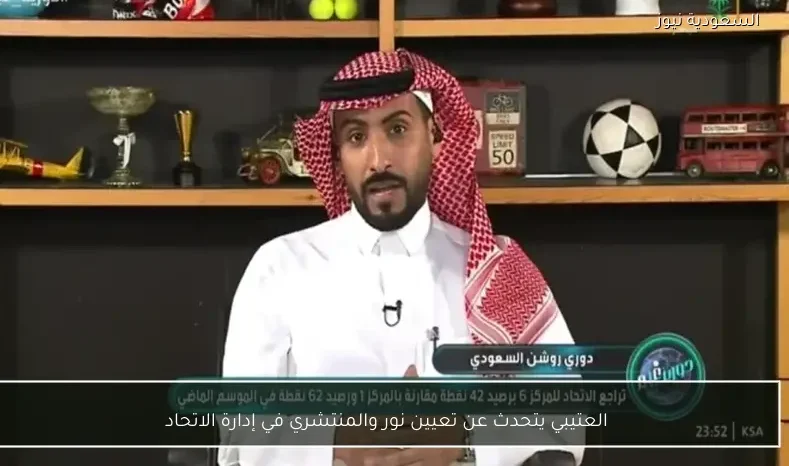 العتيبي يتحدث عن تعيين نور والمنتشري في إدارة الاتحاد