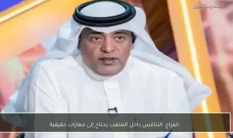 الفراج: التنافس داخل الملعب يحتاج إلى مهارات حقيقية