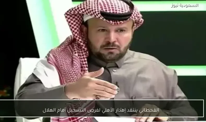 القحطاني ينتقد إهدار الأهلي لفرص التسجيل أمام الهلال