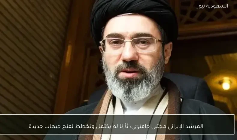 المرشد الإيراني مجتبى خامنئي: ثأرنا لم يكتمل ونخطط لفتح جبهات جديدة
