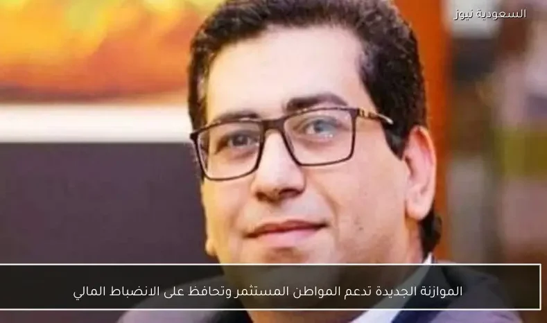 الموازنة الجديدة تدعم المواطن المستثمر وتحافظ على الانضباط المالي