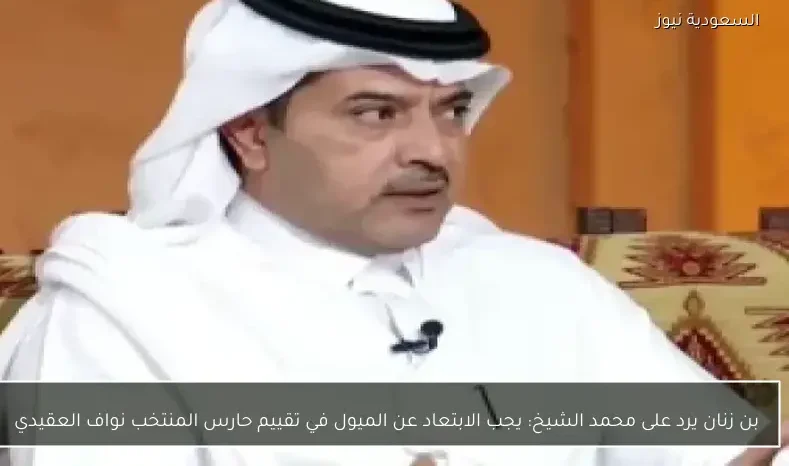 بن زنان يرد على محمد الشيخ: يجب الابتعاد عن الميول في تقييم حارس المنتخب نواف العقيدي