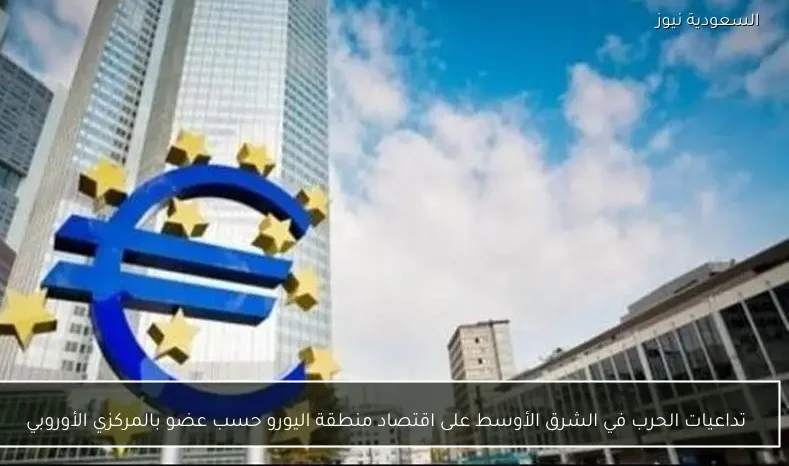 تداعيات الحرب في الشرق الأوسط على اقتصاد منطقة اليورو حسب عضو بالمركزي الأوروبي