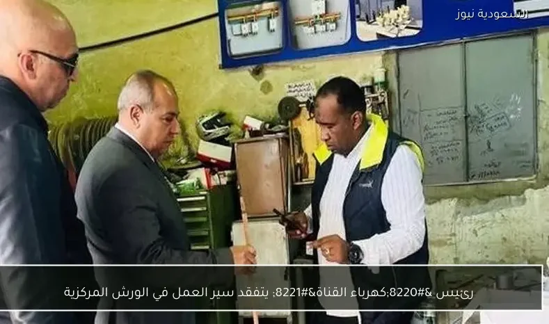رئيس “كهرباء القناة” يتفقد سير العمل في الورش المركزية