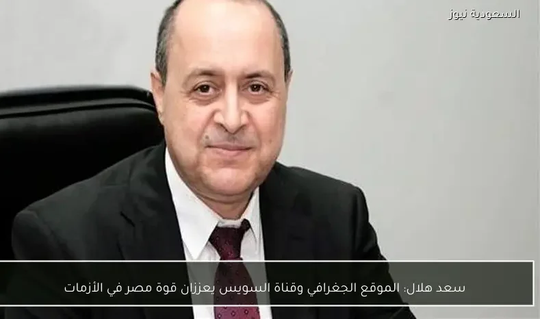 سعد هلال: الموقع الجغرافي وقناة السويس يعززان قوة مصر في الأزمات